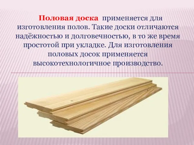 Половая доска применяется для изготовления полов. Такие доски отличаются надёжностью и долговечностью,