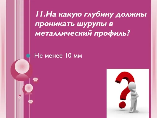 11.На какую глубину должны проникать шурупы в металлический профиль? Не менее 10 мм