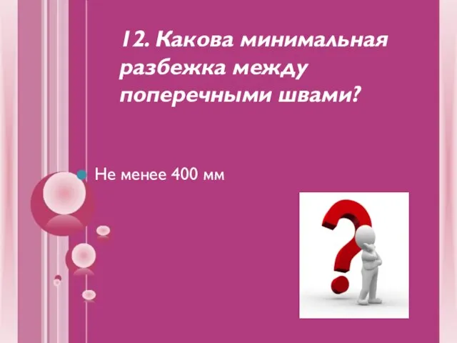 12. Какова минимальная разбежка между поперечными швами? Не менее 400 мм