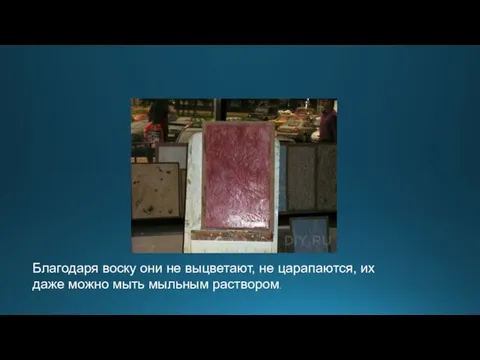 Благодаря воску они не выцветают, не царапаются, их даже можно мыть мыльным раствором.