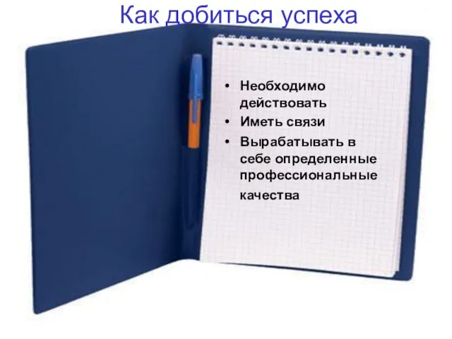 Как добиться успеха Необходимо действовать Иметь связи Вырабатывать в себе определенные профессиональные качества