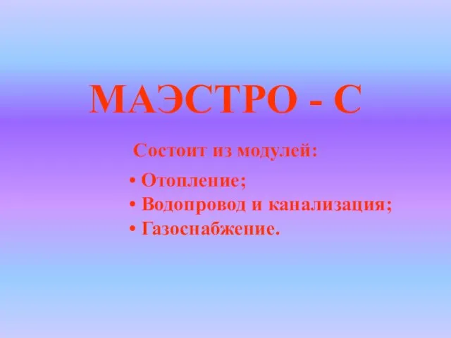 Состоит из модулей: Отопление; Водопровод и канализация; Газоснабжение. МАЭСТРО - С