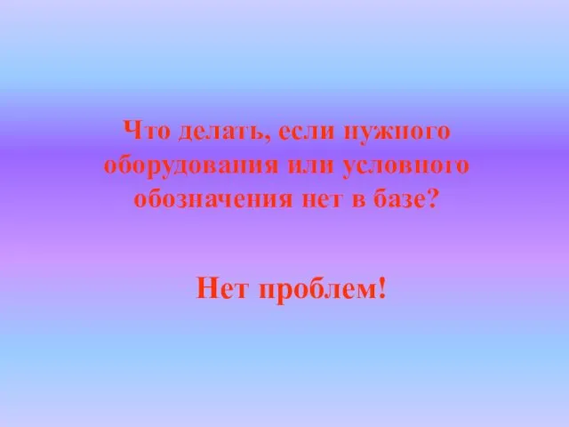 Что делать, если нужного оборудования или условного обозначения нет в базе? Нет проблем!