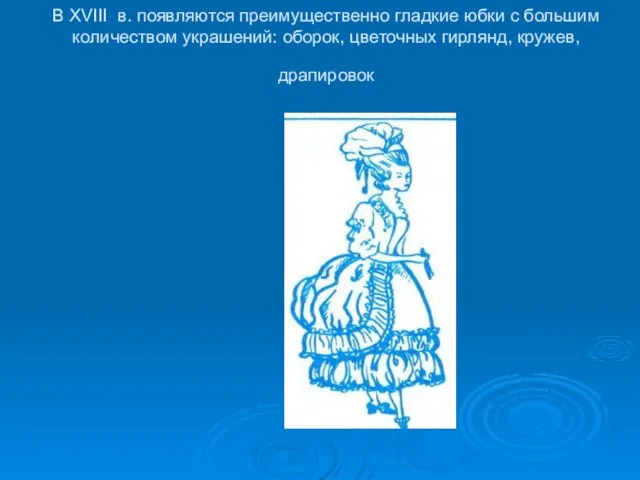 В XVIII в. появляются преимущественно гладкие юбки с большим количеством украшений: оборок, цветочных гирлянд, кружев, драпировок