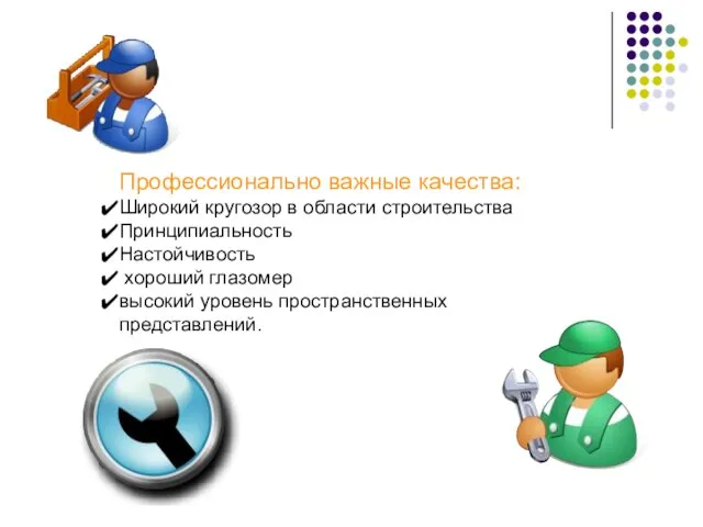 Профессионально важные качества: Широкий кругозор в области строительства Принципиальность Настойчивость хороший глазомер высокий уровень пространственных представлений.