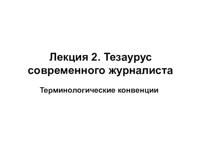 Лекция 2. Тезаурус современного журналиста Терминологические конвенции