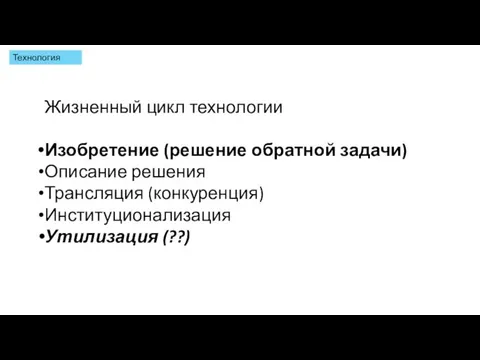 Жизненный цикл технологии Изобретение (решение обратной задачи) Описание решения Трансляция (конкуренция) Институционализация Утилизация (??) Технология