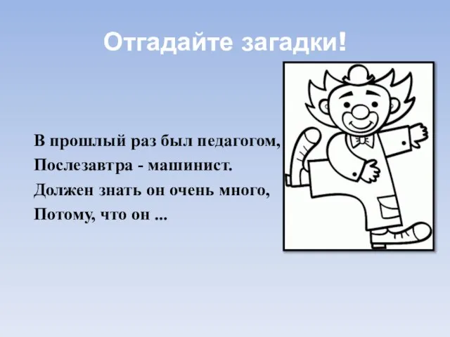 Отгадайте загадки! В прошлый раз был педагогом, Послезавтра - машинист. Должен знать