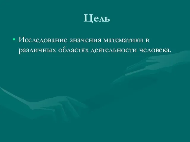 Цель Исследование значения математики в различных областях деятельности человека.