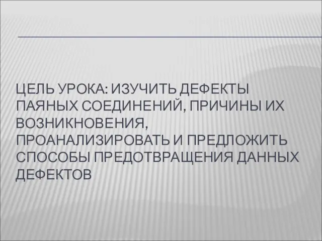 ЦЕЛЬ УРОКА: ИЗУЧИТЬ ДЕФЕКТЫ ПАЯНЫХ СОЕДИНЕНИЙ, ПРИЧИНЫ ИХ ВОЗНИКНОВЕНИЯ, ПРОАНАЛИЗИРОВАТЬ И ПРЕДЛОЖИТЬ СПОСОБЫ ПРЕДОТВРАЩЕНИЯ ДАННЫХ ДЕФЕКТОВ