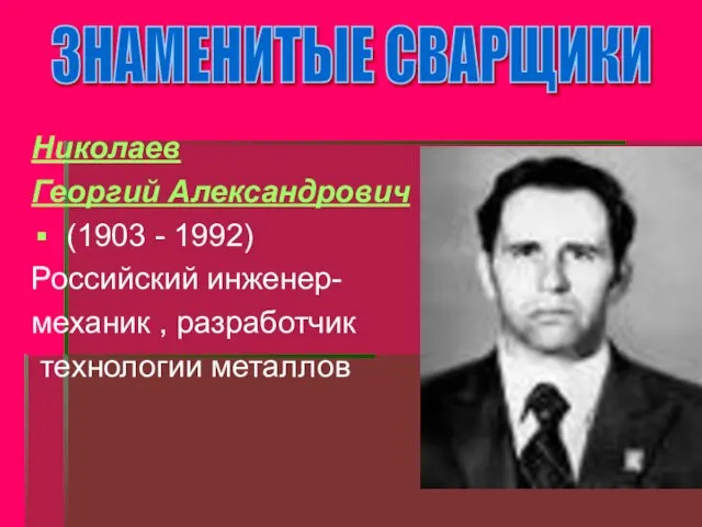 Николаев Георгий Александрович (1903 - 1992) Российский инженер- механик , разработчик технологии металлов ЗНАМЕНИТЫЕ СВАРЩИКИ