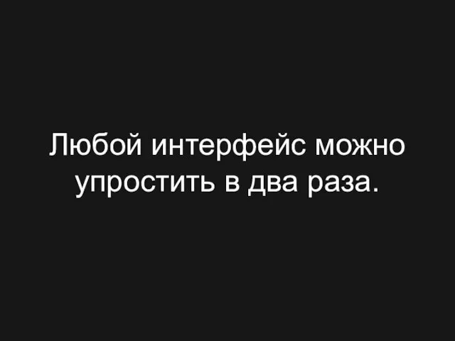 Любой интерфейс можно упростить в два раза.