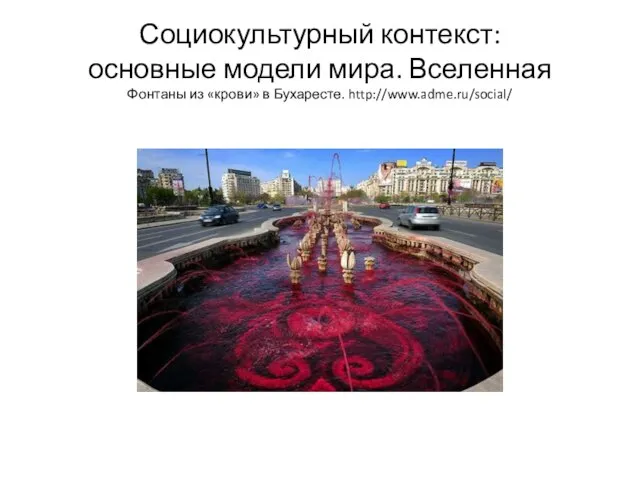 Социокультурный контекст: основные модели мира. Вселенная Фонтаны из «крови» в Бухаресте. http://www.adme.ru/social/