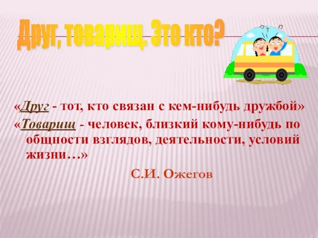 «Друг - тот, кто связан с кем-нибудь дружбой» «Товарищ - человек, близкий