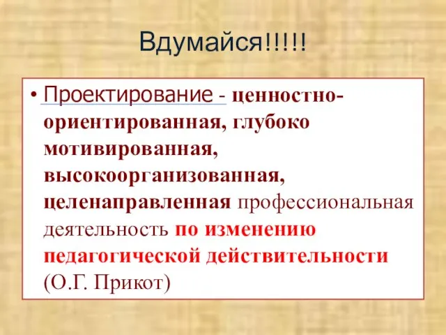 Вдумайся!!!!! Проектирование - ценностно-ориентированная, глубоко мотивированная, высокоорганизованная, целенаправленная профессиональная деятельность по изменению педагогической действительности (О.Г. Прикот)