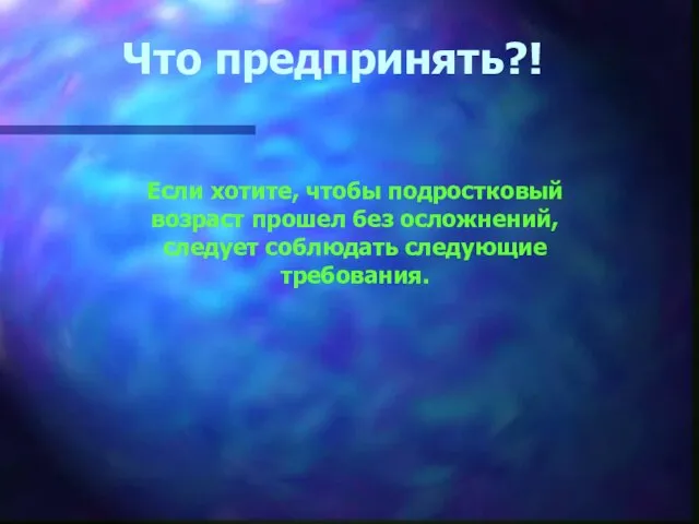 Что предпринять?! Если хотите, чтобы подростковый возраст прошел без осложнений, следует соблюдать следующие требования.