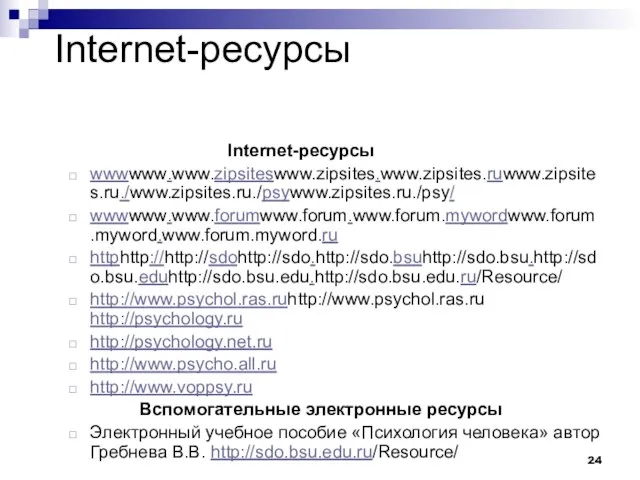 Internet-ресурсы Internet-ресурсы wwwwww.www.zipsiteswww.zipsites.www.zipsites.ruwww.zipsites.ru./www.zipsites.ru./psywww.zipsites.ru./psy/ wwwwww.www.forumwww.forum.www.forum.mywordwww.forum.myword.www.forum.myword.ru httphttp://http://sdohttp://sdo.http://sdo.bsuhttp://sdo.bsu.http://sdo.bsu.eduhttp://sdo.bsu.edu.http://sdo.bsu.edu.ru/Resource/ http://www.psychol.ras.ruhttp://www.psychol.ras.ru http://psychology.ru http://psychology.net.ru http://www.psycho.all.ru http://www.voppsy.ru Вспомогательные электронные