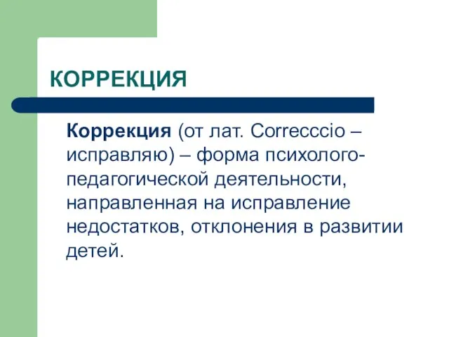 КОРРЕКЦИЯ Коррекция (от лат. Correcccio – исправляю) – форма психолого-педагогической деятельности, направленная