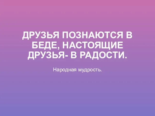 ДРУЗЬЯ ПОЗНАЮТСЯ В БЕДЕ, НАСТОЯЩИЕ ДРУЗЬЯ- В РАДОСТИ. Народная мудрость.