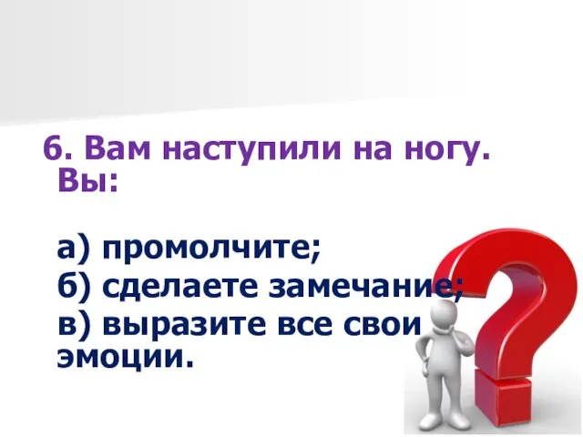 6. Вам наступили на ногу. Вы: а) промолчите; б) сделаете замечание; в) выразите все свои эмоции.