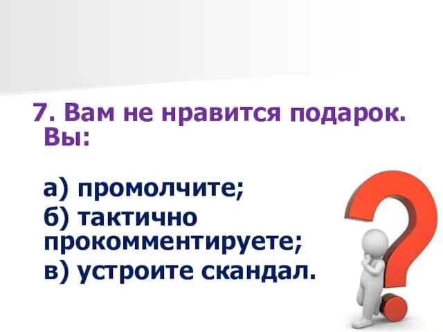 7. Вам не нравится подарок. Вы: а) промолчите; б) тактично прокомментируете; в) устроите скандал.