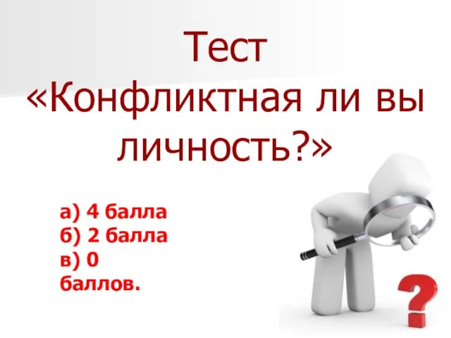 Тест «Конфликтная ли вы личность?» а) 4 балла б) 2 балла в) 0 баллов.