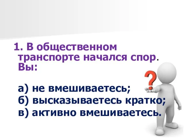 1. В общественном транспорте начался спор. Вы: а) не вмешиваетесь; б) высказываетесь кратко; в) активно вмешиваетесь.