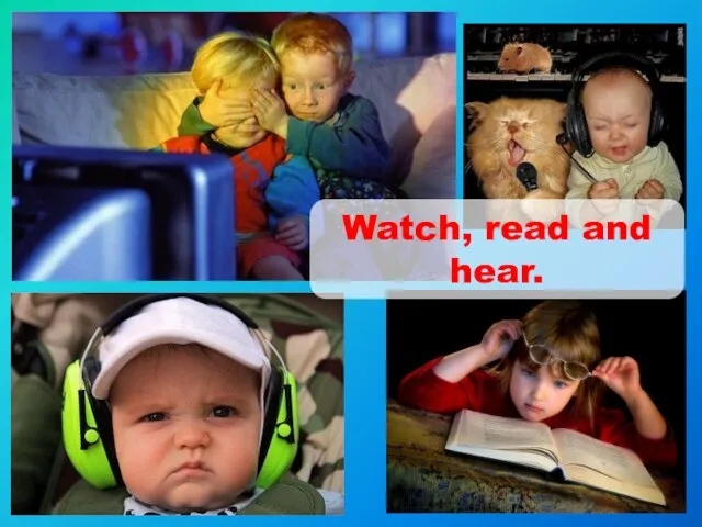 Watch, read and hear.