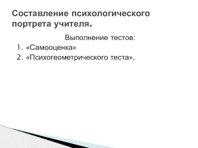 Выполнение тестов: 1. «Самооценка» 2. «Психогеометрического теста». Составление психологического портрета учителя.