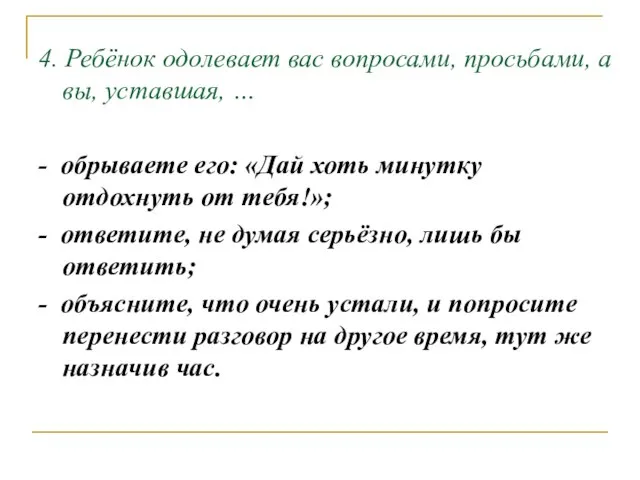 4. Ребёнок одолевает вас вопросами, просьбами, а вы, уставшая, … - обрываете