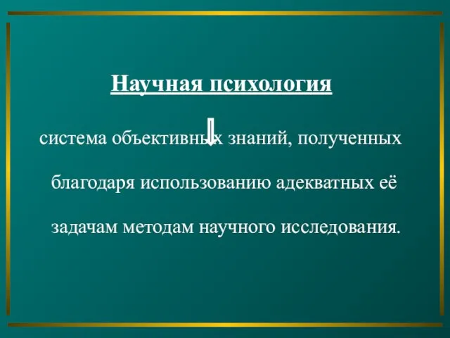 Научная психология система объективных знаний, полученных благодаря использованию адекватных её задачам методам научного исследования.