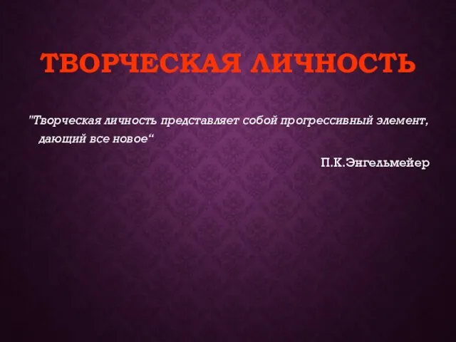 ТВОРЧЕСКАЯ ЛИЧНОСТЬ "Творческая личность представляет собой прогрессивный элемент, дающий все новое“ П.К.Энгельмейер