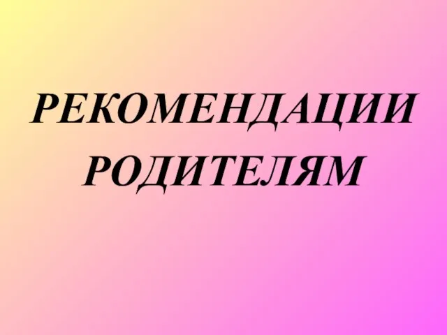 РЕКОМЕНДАЦИИ РОДИТЕЛЯМ