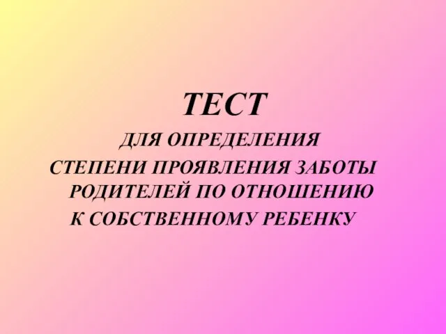 ТЕСТ ДЛЯ ОПРЕДЕЛЕНИЯ СТЕПЕНИ ПРОЯВЛЕНИЯ ЗАБОТЫ РОДИТЕЛЕЙ ПО ОТНОШЕНИЮ К СОБСТВЕННОМУ РЕБЕНКУ