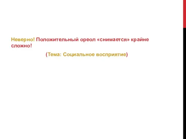 Неверно! Положительный ореол «снимается» крайне сложно! (Тема: Социальное восприятие)