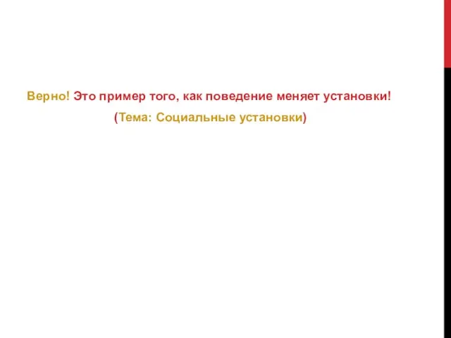 Верно! Это пример того, как поведение меняет установки! (Тема: Социальные установки)