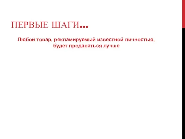 Любой товар, рекламируемый известной личностью, будет продаваться лучше ПЕРВЫЕ ШАГИ…