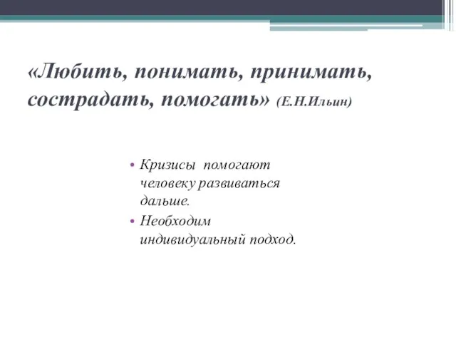 «Любить, понимать, принимать, сострадать, помогать» (Е.Н.Ильин) Кризисы помогают человеку развиваться дальше. Необходим индивидуальный подход.