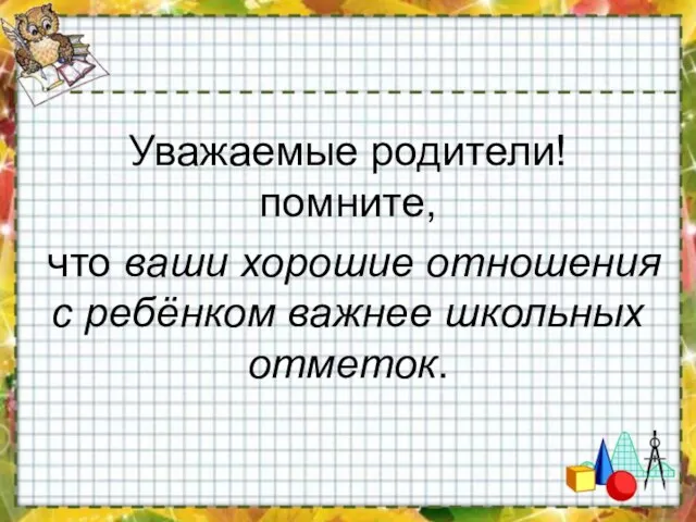 Уважаемые родители! помните, что ваши хорошие отношения с ребёнком важнее школьных отметок.