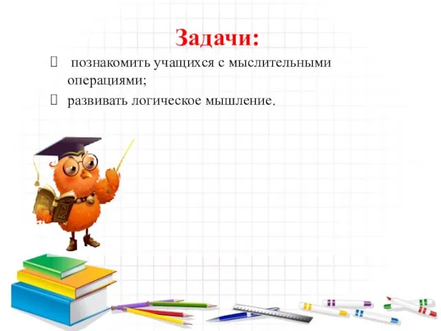 Задачи: познакомить учащихся с мыслительными операциями; развивать логическое мышление.