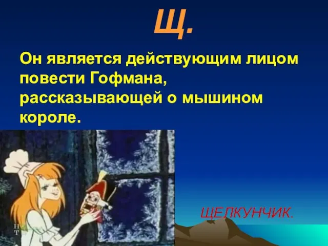 Щ. Он является действующим лицом повести Гофмана, рассказывающей о мышином короле. ЩЕЛКУНЧИК.