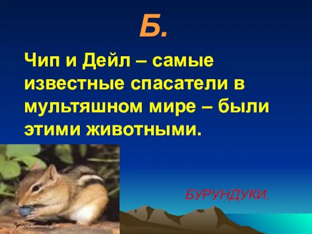 Б. Чип и Дейл – самые известные спасатели в мультяшном мире – были этими животными. БУРУНДУКИ.