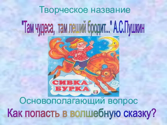 Творческое название "Там чудеса, там леший бродит..." А.С.Пушкин Основополагающий вопрос Как попасть в волшебную сказку?