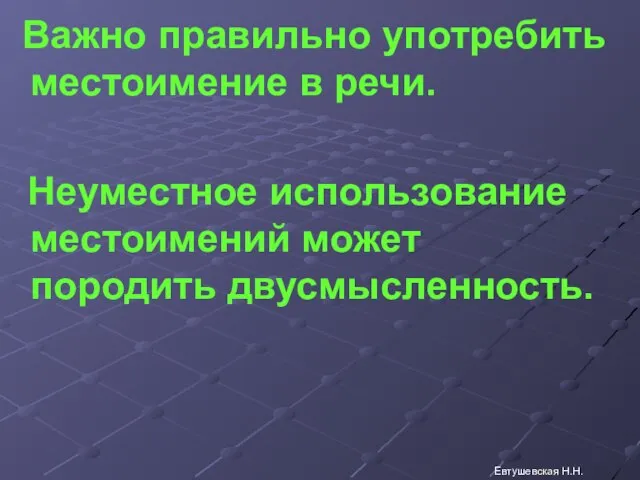 Важно правильно употребить местоимение в речи. Неуместное использование местоимений может породить двусмысленность. Евтушевская Н.Н.