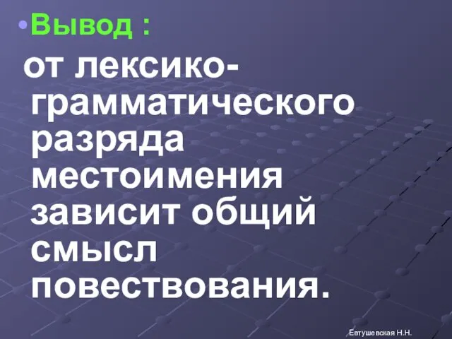 Вывод : от лексико-грамматического разряда местоимения зависит общий смысл повествования. Евтушевская Н.Н.