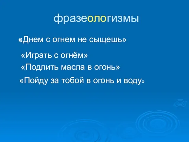 фразеологизмы «Днем с огнем не сыщешь» «Играть с огнём» «Подлить масла в