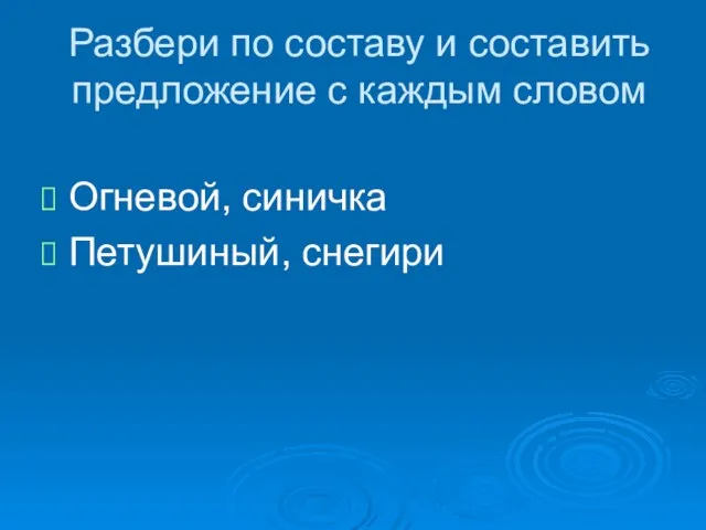 Разбери по составу и составить предложение с каждым словом Огневой, синичка Петушиный, снегири