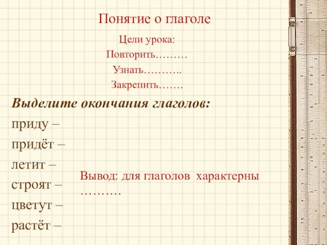 Понятие о глаголе Цели урока: Повторить……… Узнать……….. Закрепить……. Выделите окончания глаголов: приду