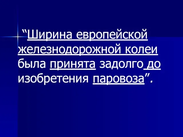 “Ширина европейской железнодорожной колеи была принята задолго до изобретения паровоза”.