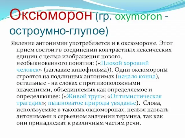 Оксюморон (гр. oxymoron - остроумно-глупое) Явление антонимии употребляется и в оксюмороне. Этот